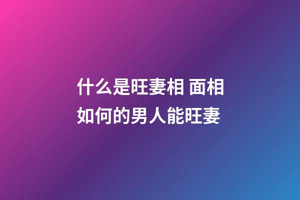 什么是旺妻相 面相如何的男人能旺妻
